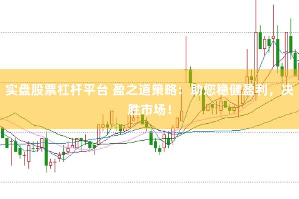 实盘股票杠杆平台 盈之道策略：助您稳健盈利，决胜市场！