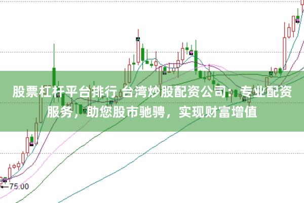 股票杠杆平台排行 台湾炒股配资公司：专业配资服务，助您股市驰骋，实现财富增值