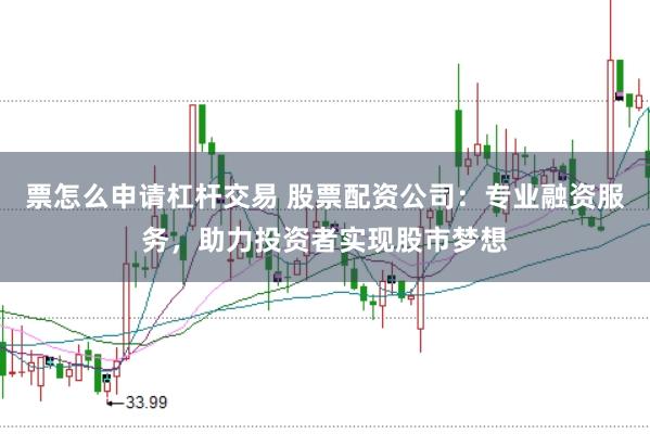 票怎么申请杠杆交易 股票配资公司：专业融资服务，助力投资者实现股市梦想