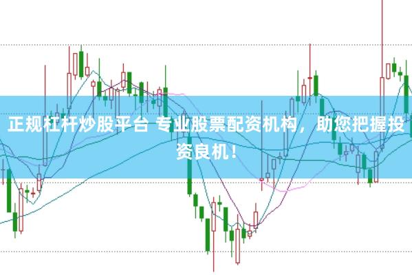 正规杠杆炒股平台 专业股票配资机构，助您把握投资良机！