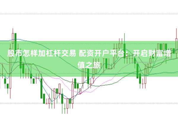 股市怎样加杠杆交易 配资开户平台：开启财富增值之旅