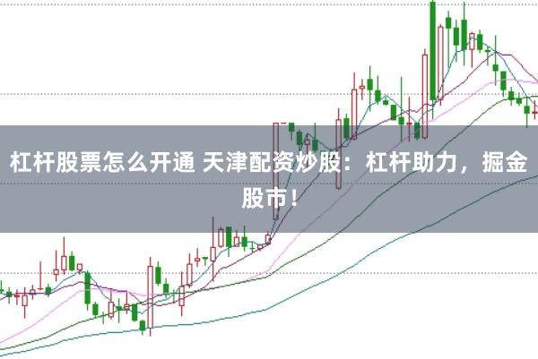 杠杆股票怎么开通 天津配资炒股：杠杆助力，掘金股市！