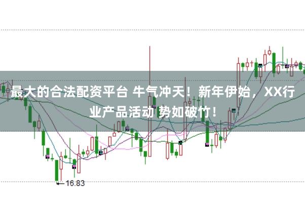 最大的合法配资平台 牛气冲天！新年伊始，XX行业产品活动 势如破竹！