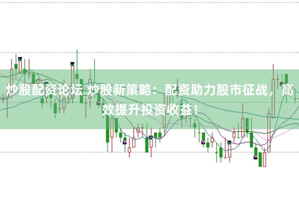 炒股配资论坛 炒股新策略：配资助力股市征战，高效提升投资收益！