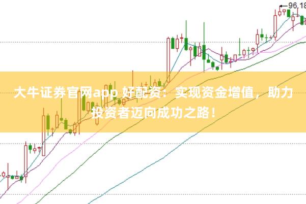 大牛证券官网app 好配资：实现资金增值，助力投资者迈向成功之路！