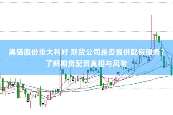 黑猫股份重大利好 期货公司是否提供配资服务？了解期货配资真相与风险