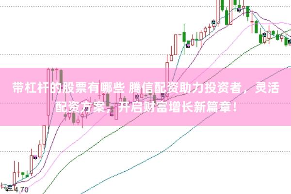 带杠杆的股票有哪些 腾信配资助力投资者，灵活配资方案，开启财富增长新篇章！