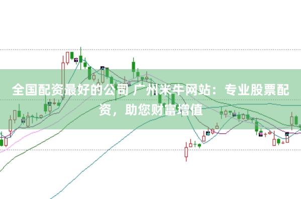 全国配资最好的公司 广州米牛网站：专业股票配资，助您财富增值