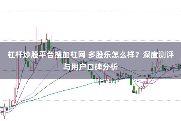 杠杆炒股平台搜加杠网 多股乐怎么样？深度测评与用户口碑分析