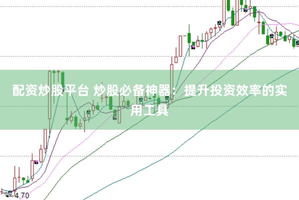 配资炒股平台 炒股必备神器:提升投资效率的实用工具