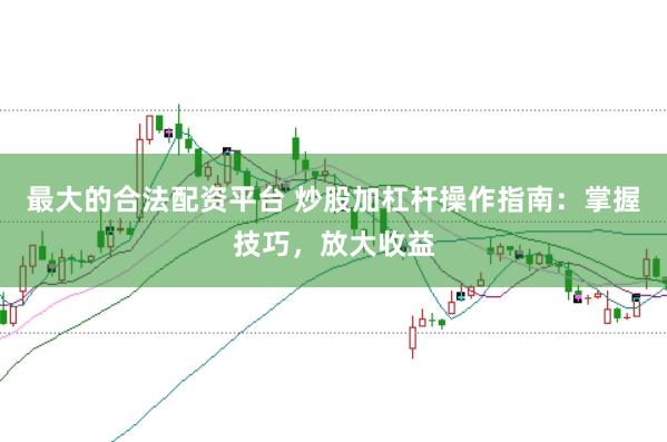 最大的合法配资平台 炒股加杠杆操作指南:掌握技巧,放大收益