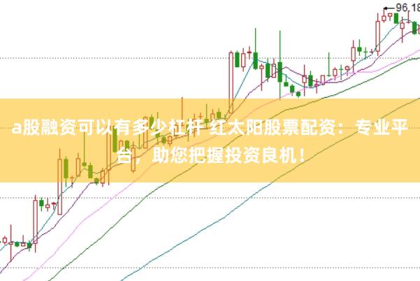 a股融资可以有多少杠杆 红太阳股票配资:专业平台,助您把握投资良机!