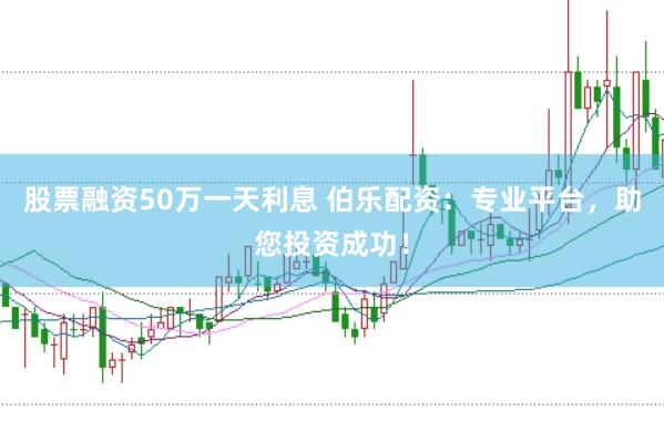股票融资50万一天利息 伯乐配资:专业平台,助您投资成功!