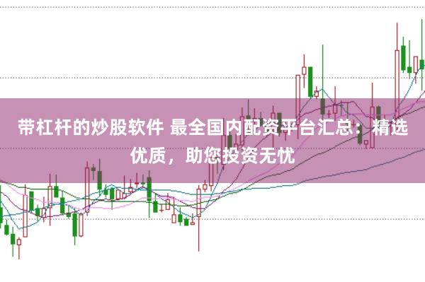 带杠杆的炒股软件 最全国内配资平台汇总:精选优质,助您投资无忧