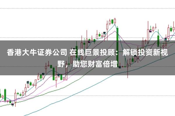 香港大牛证券公司 在线巨景投顾:解锁投资新视野,助您财富倍增