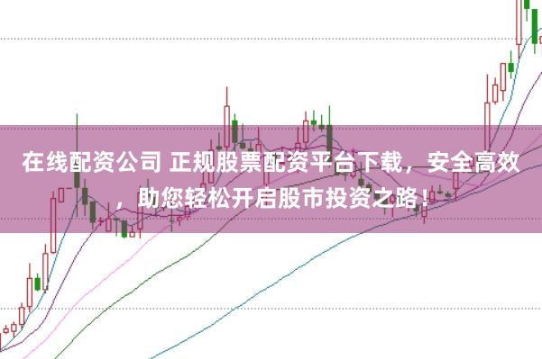 在线配资公司 正规股票配资平台下载，安全高效，助您轻松开启股市投资之路！
