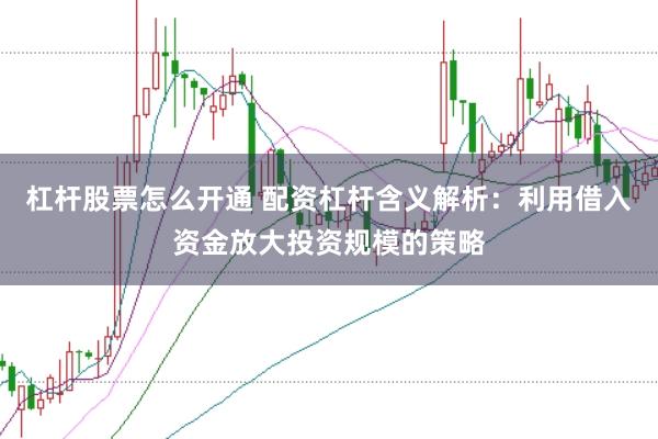 杠杆股票怎么开通 配资杠杆含义解析:利用借入资金放大投资规模的策略