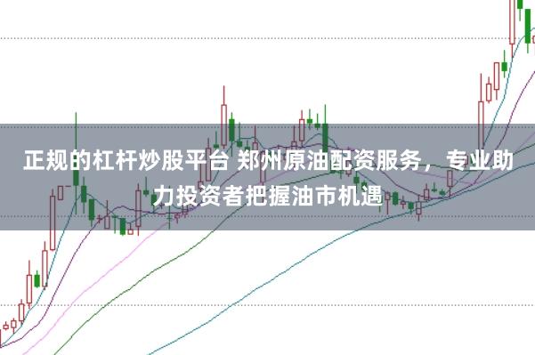 正规的杠杆炒股平台 郑州原油配资服务，专业助力投资者把握油市机遇