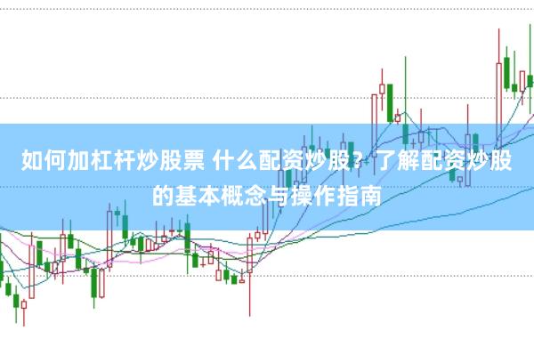 如何加杠杆炒股票 什么配资炒股？了解配资炒股的基本概念与操作指南