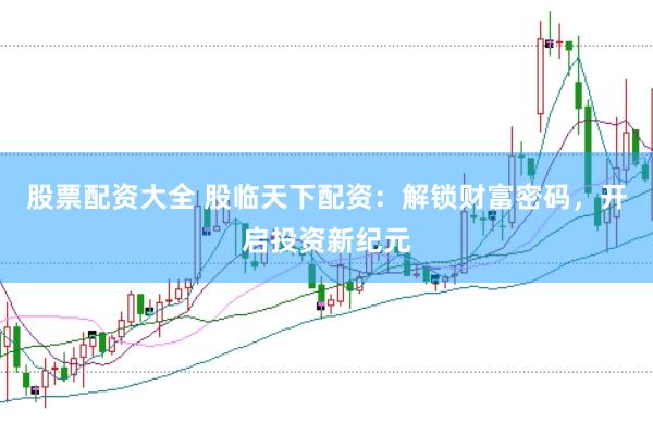 股票配资大全 股临天下配资:解锁财富密码,开启投资新纪元