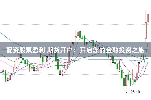 配资股票盈利 期货开户：开启您的金融投资之旅