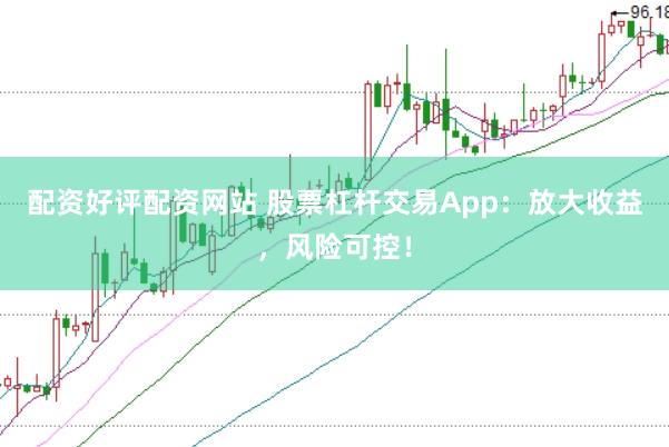 配资好评配资网站 股票杠杆交易App：放大收益，风险可控！