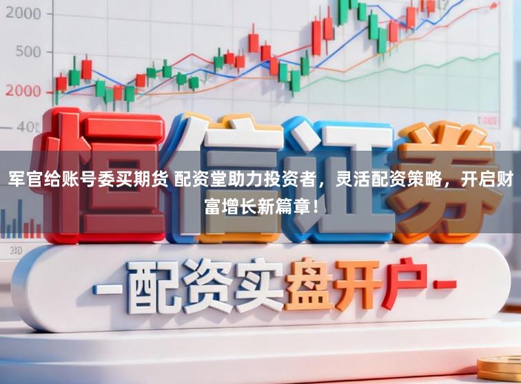 军官给账号委买期货 配资堂助力投资者，灵活配资策略，开启财富增长新篇章！