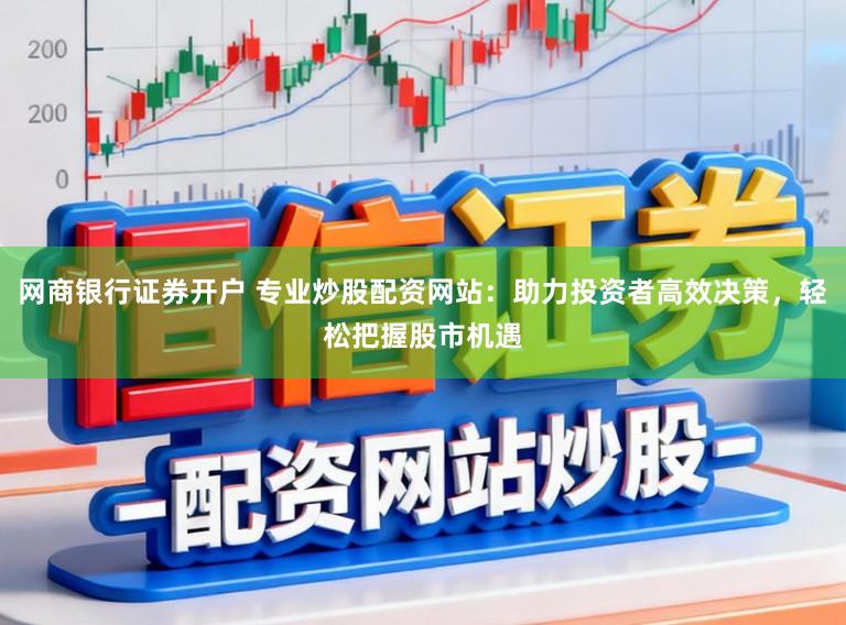 网商银行证券开户 专业炒股配资网站:助力投资者高效决策,轻松把握股市机遇