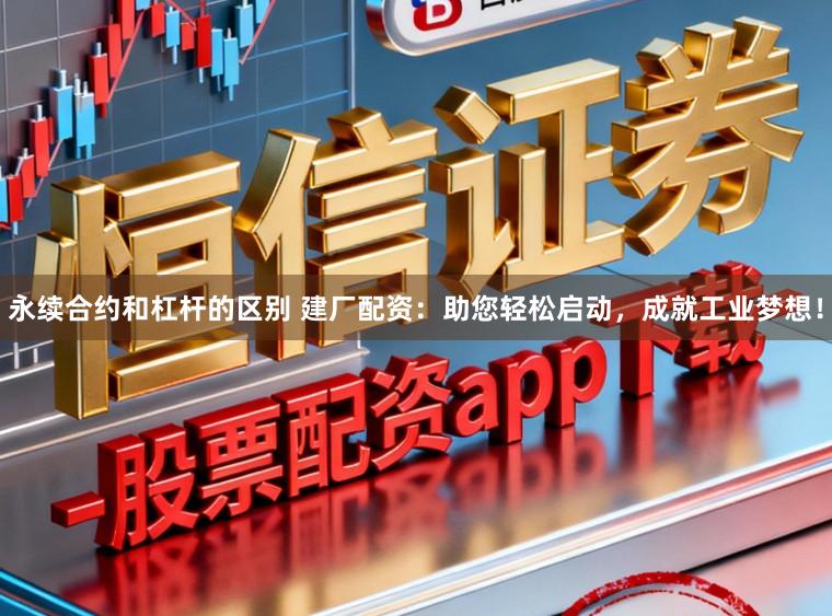 永续合约和杠杆的区别 建厂配资：助您轻松启动，成就工业梦想！