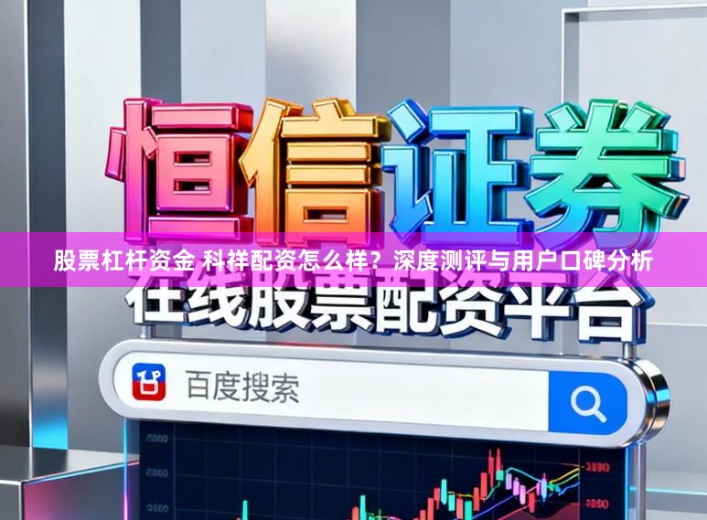 股票杠杆资金 科祥配资怎么样？深度测评与用户口碑分析