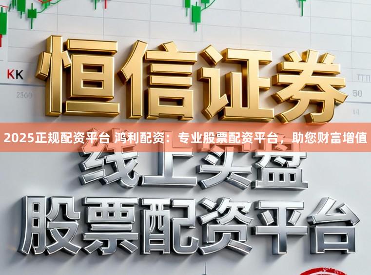 2025正规配资平台 鸿利配资：专业股票配资平台，助您财富增值