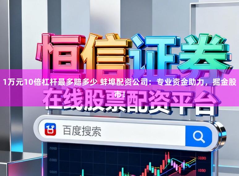 1万元10倍杠杆最多赔多少 蚌埠配资公司：专业资金助力，掘金股市！