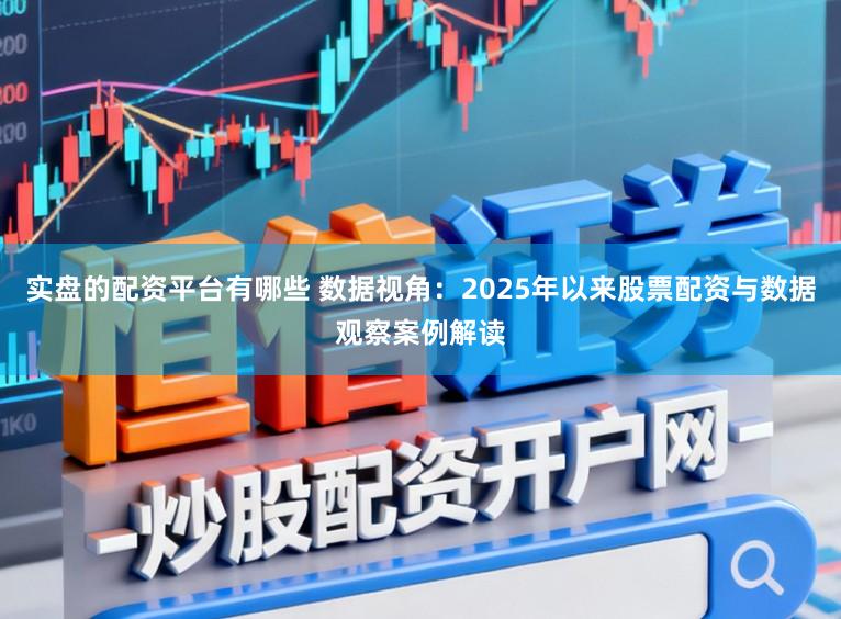 实盘的配资平台有哪些 数据视角：2025年以来股票配资与数据观察案例解读