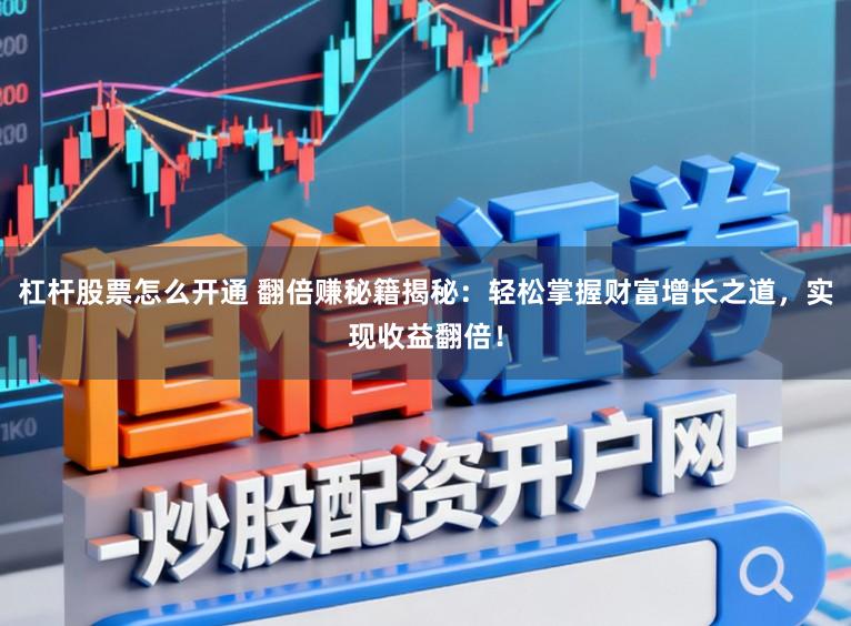 杠杆股票怎么开通 翻倍赚秘籍揭秘：轻松掌握财富增长之道，实现收益翻倍！