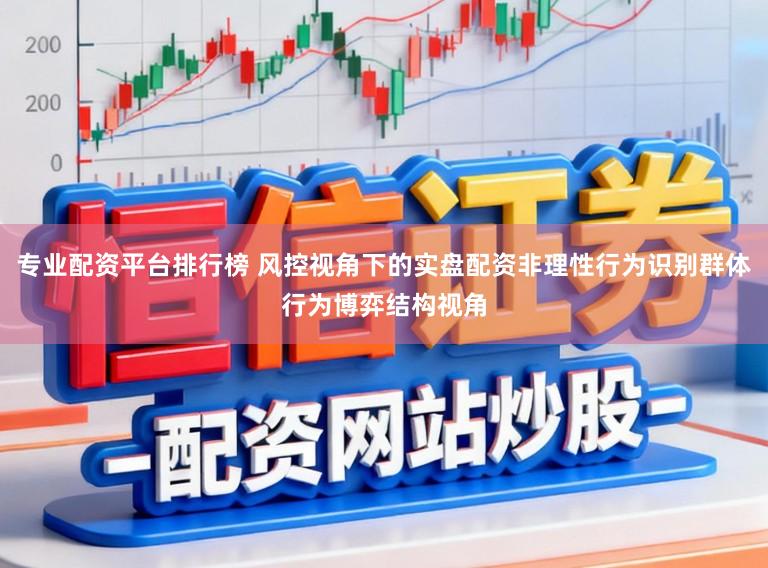 专业配资平台排行榜 风控视角下的实盘配资非理性行为识别群体行为博弈结构视角