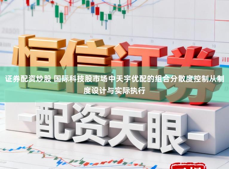证券配资炒股 国际科技股市场中天宇优配的组合分散度控制从制度设计与实际执行