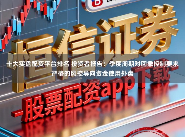 十大实盘配资平台排名 投资者报告:季度周期对回撤控制要求严格的风控导向资金使用外盘