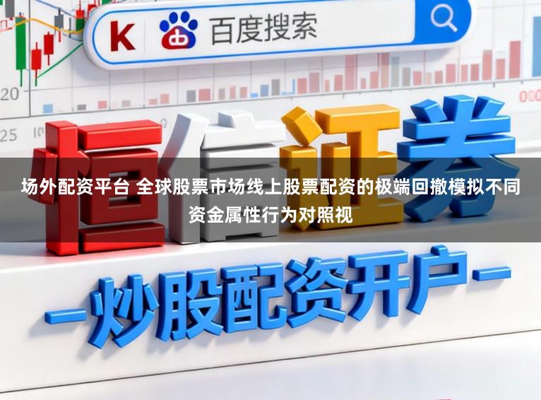 场外配资平台 全球股票市场线上股票配资的极端回撤模拟不同资金属性行为对照视