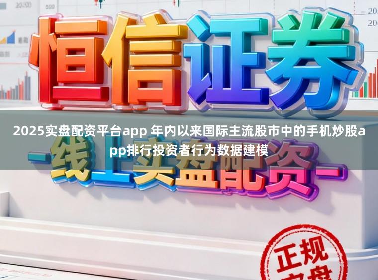 2025实盘配资平台app 年内以来国际主流股市中的手机炒股app排行投资者行为数据建模