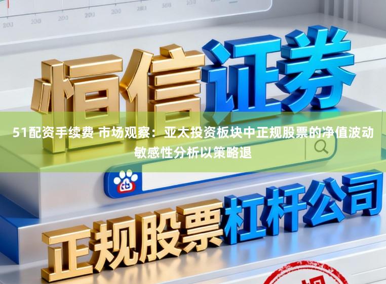 51配资手续费 市场观察:亚太投资板块中正规股票的净值波动敏感性分析以策略退