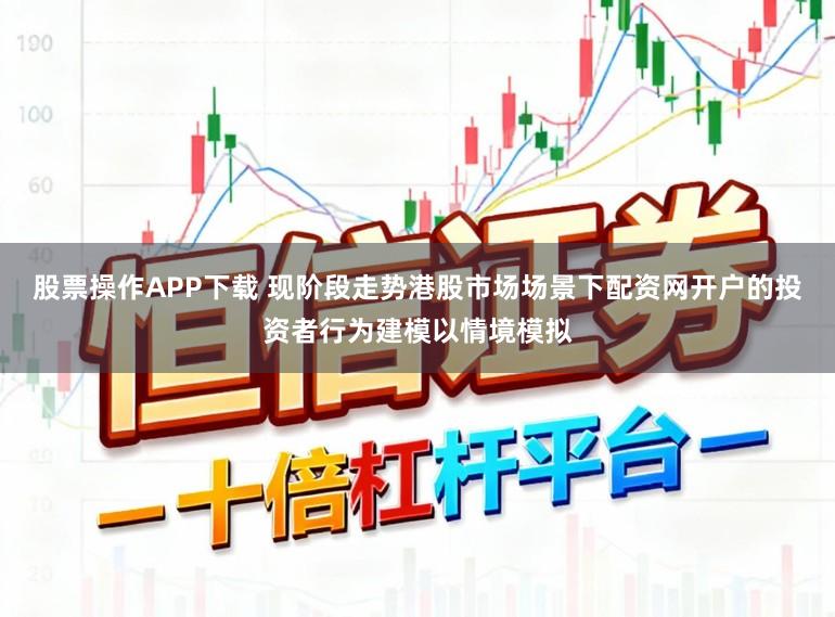 股票操作APP下载 现阶段走势港股市场场景下配资网开户的投资者行为建模以情境模拟