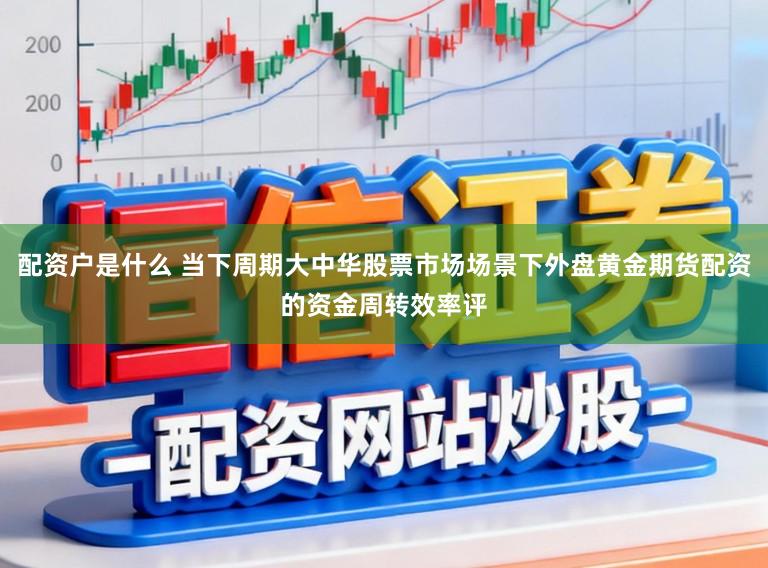 配资户是什么 当下周期大中华股票市场场景下外盘黄金期货配资的资金周转效率评