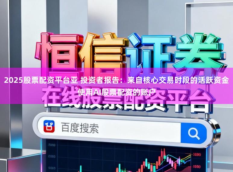 2025股票配资平台亚 投资者报告:来自核心交易时段的活跃资金使用AI股票配资的账户
