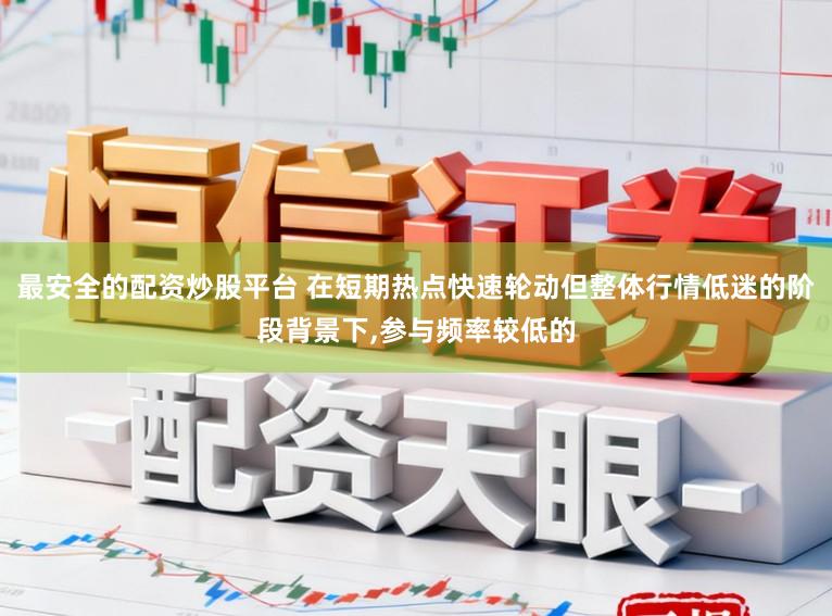 最安全的配资炒股平台 在短期热点快速轮动但整体行情低迷的阶段背景下,参与频率较低的