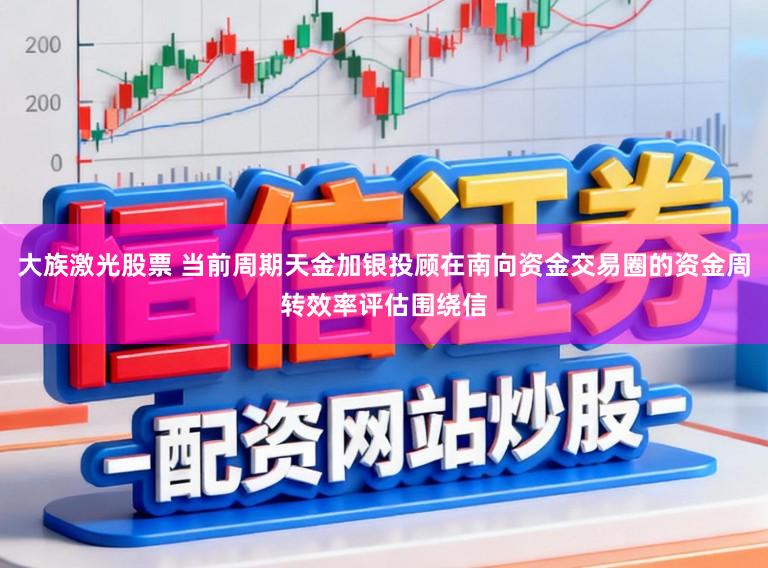 大族激光股票 当前周期天金加银投顾在南向资金交易圈的资金周转效率评估围绕信