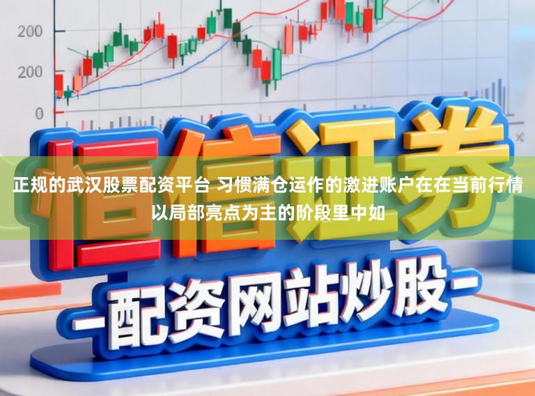 正规的武汉股票配资平台 习惯满仓运作的激进账户在在当前行情以局部亮点为主的阶段里中如