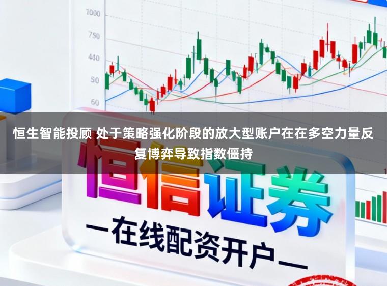 恒生智能投顾 处于策略强化阶段的放大型账户在在多空力量反复博弈导致指数僵持