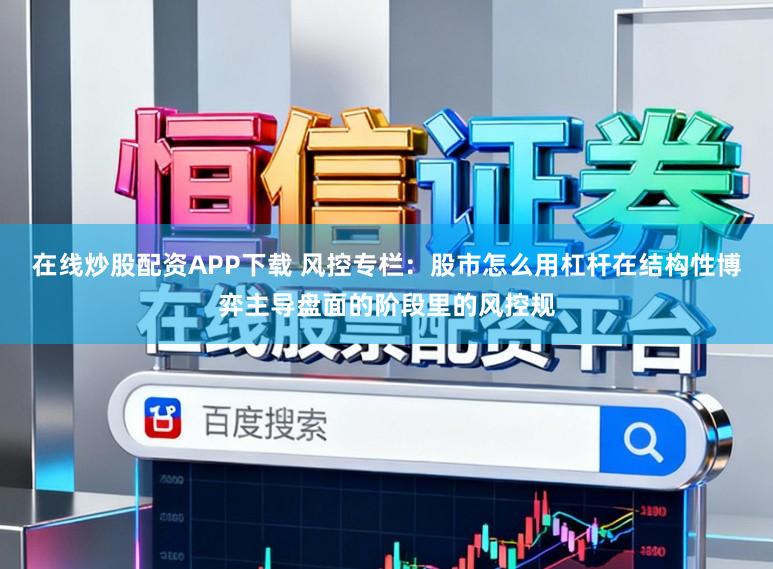 在线炒股配资APP下载 风控专栏：股市怎么用杠杆在结构性博弈主导盘面的阶段里的风控规