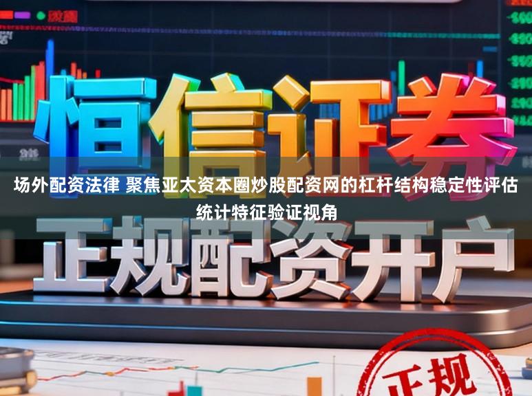 场外配资法律 聚焦亚太资本圈炒股配资网的杠杆结构稳定性评估统计特征验证视角