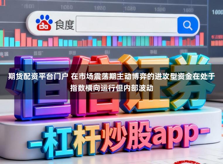 期货配资平台门户 在市场震荡期主动博弈的进攻型资金在处于指数横向运行但内部波动